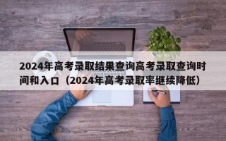 2024年高考录取结果查询高考录取查询时间和入口（2024年高考录取率继续降低）