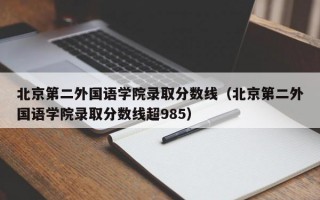 北京第二外国语学院录取分数线（北京第二外国语学院录取分数线超985）