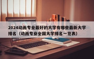 2024动画专业最好的大学有哪些最新大学排名（动画专业全国大学排名一览表）