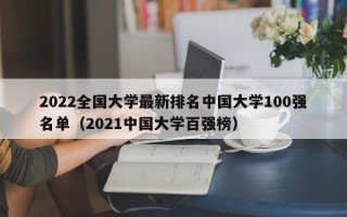 2022全国大学最新排名中国大学100强名单（2021中国大学百强榜）