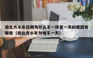 南北方小年日期为什么不一样差一天的原因有哪些（南北方小年为啥不一天）