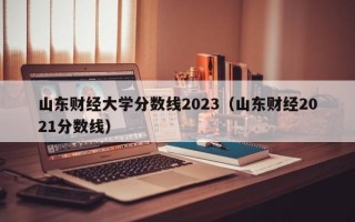 山东财经大学分数线2023（山东财经2021分数线）