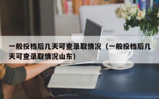 一般投档后几天可查录取情况（一般投档后几天可查录取情况山东）