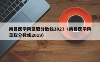 南昌医学院录取分数线2023（南昌医学院录取分数线2019）