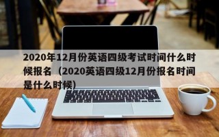 2020年12月份英语四级考试时间什么时候报名（2020英语四级12月份报名时间是什么时候）