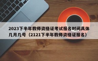 2023下半年教师资格证考试报名时间具体几月几号（2121下半年教师资格证报名）