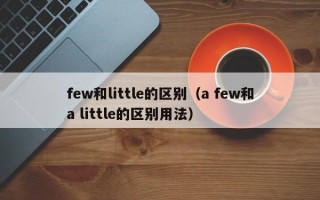 few和little的区别（a few和a little的区别用法）