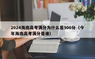 2024海南高考满分为什么是900分（今年海南高考满分是谁）