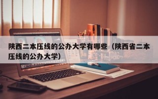 陕西二本压线的公办大学有哪些（陕西省二本压线的公办大学）