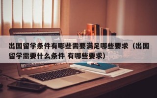 出国留学条件有哪些需要满足哪些要求（出国留学需要什么条件 有哪些要求）