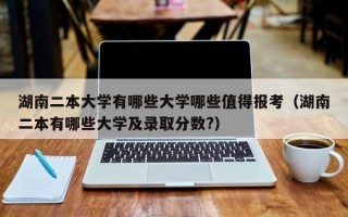 湖南二本大学有哪些大学哪些值得报考（湖南二本有哪些大学及录取分数?）