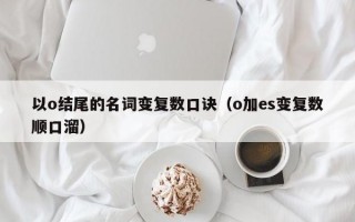 以o结尾的名词变复数口诀（o加es变复数顺口溜）