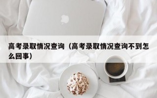 高考录取情况查询（高考录取情况查询不到怎么回事）