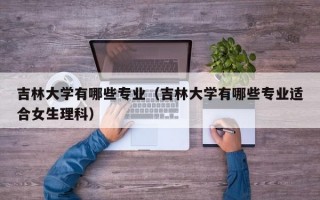 吉林大学有哪些专业（吉林大学有哪些专业适合女生理科）