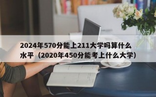 2024年570分能上211大学吗算什么水平（2020年450分能考上什么大学）