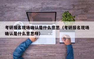 考研报名现场确认是什么意思（考研报名现场确认是什么意思呀）