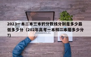 2023一本二本三本的分数线分别是多少最低多少分（202年高考一本和二本是多少分?）