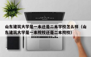 山东建筑大学是一本还是二本学校怎么样（山东建筑大学是一本院校还是二本院校）