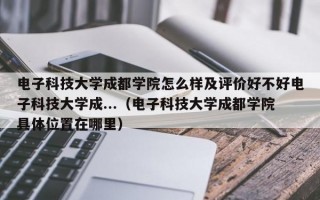 电子科技大学成都学院怎么样及评价好不好电子科技大学成...（电子科技大学成都学院具体位置在哪里）