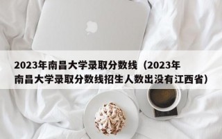 2023年南昌大学录取分数线（2023年南昌大学录取分数线招生人数出没有江西省）