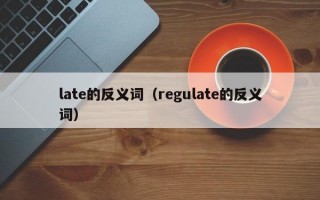 late的反义词（regulate的反义词）