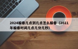 2024躲春几点到几点怎么躲春（2021年躲春时间几点几分几秒）