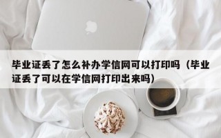 毕业证丢了怎么补办学信网可以打印吗（毕业证丢了可以在学信网打印出来吗）