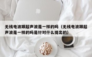 无线电波跟超声波是一样的吗（无线电波跟超声波是一样的吗是针对什么提出的）