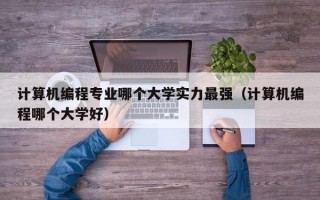 计算机编程专业哪个大学实力最强（计算机编程哪个大学好）