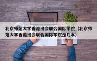 北京师范大学香港浸会联合国际学院（北京师范大学香港浸会联合国际学院是几本）