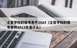 士官学校的报考条件2023（士官学校的报考条件2023年是什么）