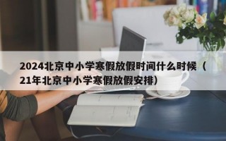 2024北京中小学寒假放假时间什么时候（21年北京中小学寒假放假安排）