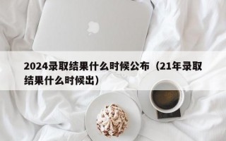 2024录取结果什么时候公布（21年录取结果什么时候出）