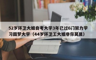 52岁环卫大姐自考大学3年已过6门努力学习圆梦大学（44岁环卫工大姐非你莫属）