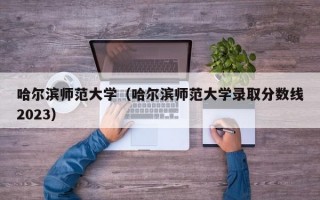 哈尔滨师范大学（哈尔滨师范大学录取分数线2023）