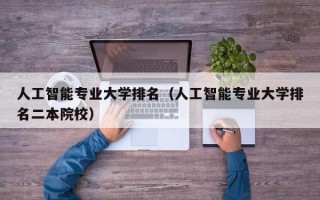 人工智能专业大学排名（人工智能专业大学排名二本院校）