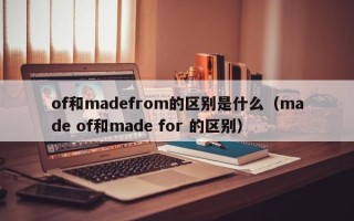 of和madefrom的区别是什么（made of和made for 的区别）