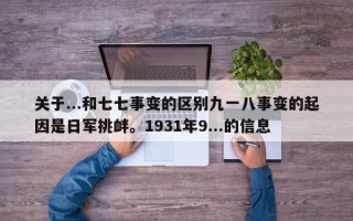 关于...和七七事变的区别九一八事变的起因是日军挑衅。1931年9...的信息