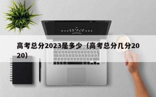 高考总分2023是多少（高考总分几分2020）