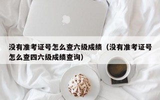 没有准考证号怎么查六级成绩（没有准考证号怎么查四六级成绩查询）