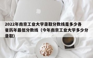 2022年南京工业大学录取分数线是多少各省历年最低分数线（今年南京工业大学多少分录取）