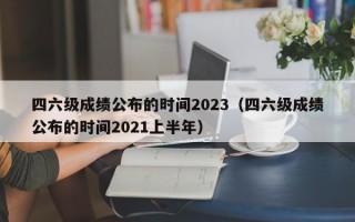 四六级成绩公布的时间2023（四六级成绩公布的时间2021上半年）