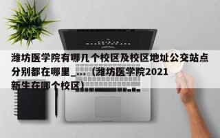 潍坊医学院有哪几个校区及校区地址公交站点分别都在哪里_...（潍坊医学院2021新生在哪个校区）