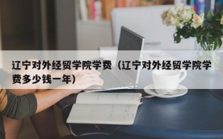 辽宁对外经贸学院学费（辽宁对外经贸学院学费多少钱一年）