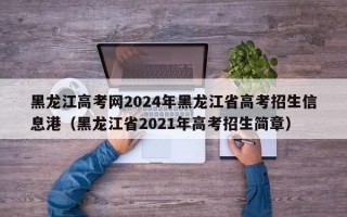 黑龙江高考网2024年黑龙江省高考招生信息港（黑龙江省2021年高考招生简章）