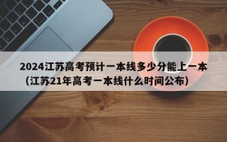 2024江苏高考预计一本线多少分能上一本（江苏21年高考一本线什么时间公布）