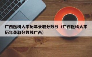 广西医科大学历年录取分数线（广西医科大学历年录取分数线广西）