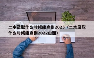 二本录取什么时候能查到2023（二本录取什么时候能查到2022山西）