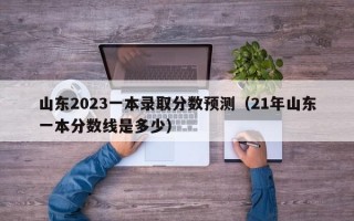 山东2023一本录取分数预测（21年山东一本分数线是多少）