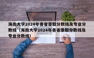 海南大学2024年各省录取分数线及专业分数线（海南大学2024年各省录取分数线及专业分数线）